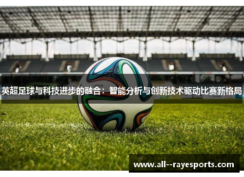 英超足球与科技进步的融合：智能分析与创新技术驱动比赛新格局