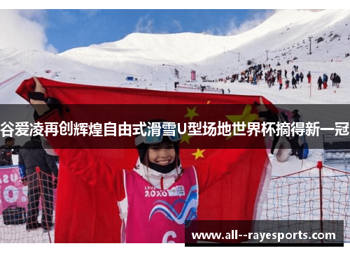谷爱凌再创辉煌自由式滑雪U型场地世界杯摘得新一冠 谷爱凌再创辉煌自由式滑雪U型场地世界杯摘得新一冠