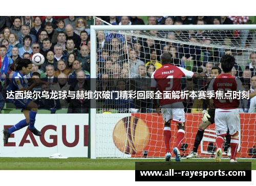 达西埃尔乌龙球与赫维尔破门精彩回顾全面解析本赛季焦点时刻 达西埃尔乌龙球与赫维尔破门精彩回顾全面解析本赛季焦点时刻