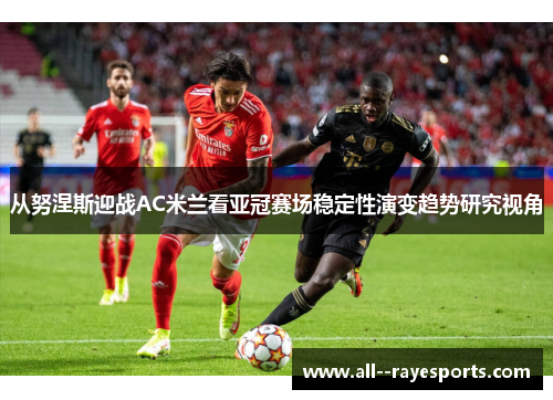 从努涅斯迎战AC米兰看亚冠赛场稳定性演变趋势研究视角
