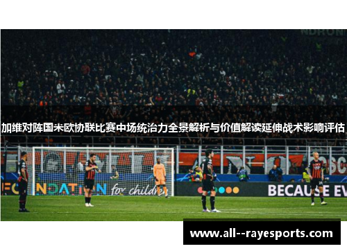加维对阵国米欧协联比赛中场统治力全景解析与价值解读延伸战术影响评估 加维对阵国米欧协联比赛中场统治力全景解析与价值解读延伸战术影响评估