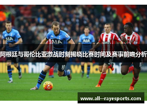 阿根廷与哥伦比亚激战时刻揭晓比赛时间及赛事前瞻分析 阿根廷与哥伦比亚激战时刻揭晓比赛时间及赛事前瞻分析