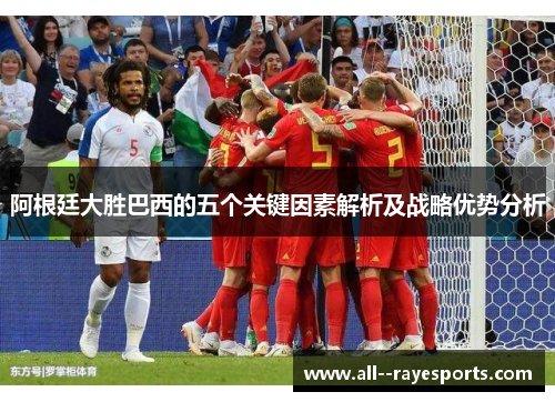 阿根廷大胜巴西的五个关键因素解析及战略优势分析 阿根廷大胜巴西的五个关键因素解析及战略优势分析