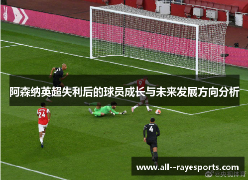 阿森纳英超失利后的球员成长与未来发展方向分析