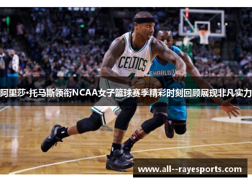 阿里莎·托马斯领衔NCAA女子篮球赛季精彩时刻回顾展现非凡实力 阿里莎·托马斯领衔NCAA女子篮球赛季精彩时刻回顾展现非凡实力
