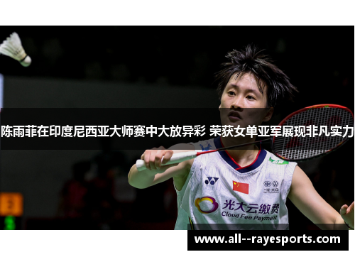 陈雨菲在印度尼西亚大师赛中大放异彩 荣获女单亚军展现非凡实力 陈雨菲在印度尼西亚大师赛中大放异彩 荣获女单亚军展现非凡实力