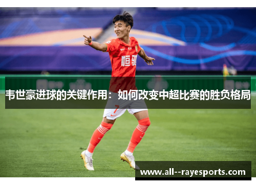 韦世豪进球的关键作用:如何改变中超比赛的胜负格局 韦世豪进球的关键作用:如何改变中超比赛的胜负格局