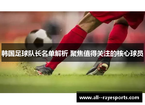 韩国足球队长名单解析 聚焦值得关注的核心球员 韩国足球队长名单解析 聚焦值得关注的核心球员