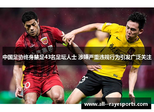 中国足协终身禁足43名足坛人士 涉嫌严重违规行为引发广泛关注 中国足协终身禁足43名足坛人士 涉嫌严重违规行为引发广泛关注