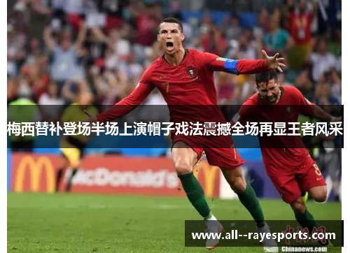 梅西替补登场半场上演帽子戏法震撼全场再显王者风采