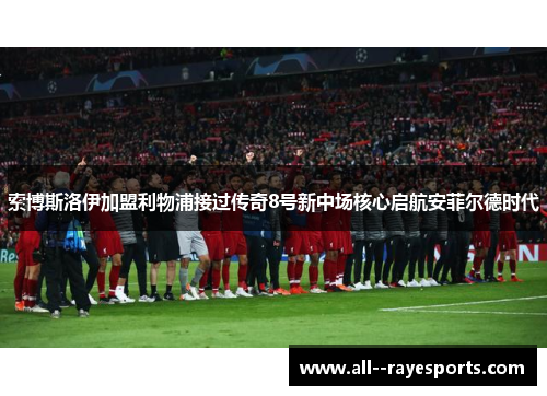 索博斯洛伊加盟利物浦接过传奇8号新中场核心启航安菲尔德时代