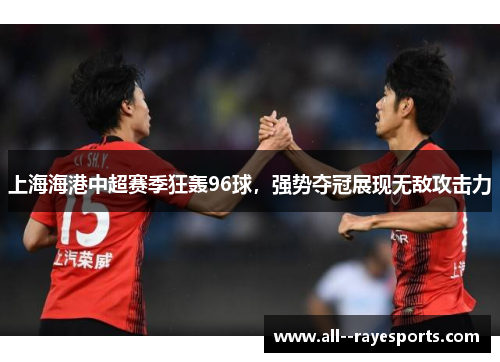 上海海港中超赛季狂轰96球，强势夺冠展现无敌攻击力