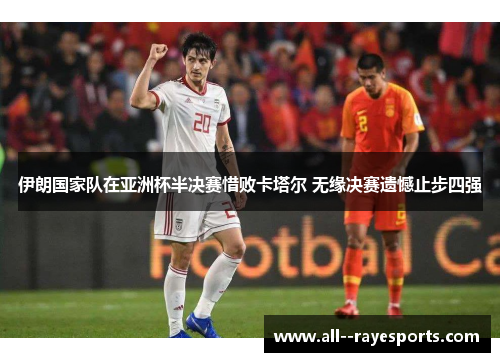 伊朗国家队在亚洲杯半决赛惜败卡塔尔 无缘决赛遗憾止步四强
