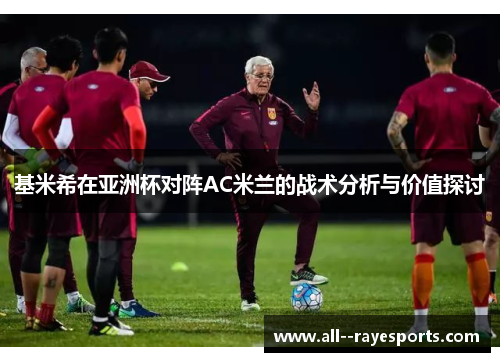 基米希在亚洲杯对阵AC米兰的战术分析与价值探讨