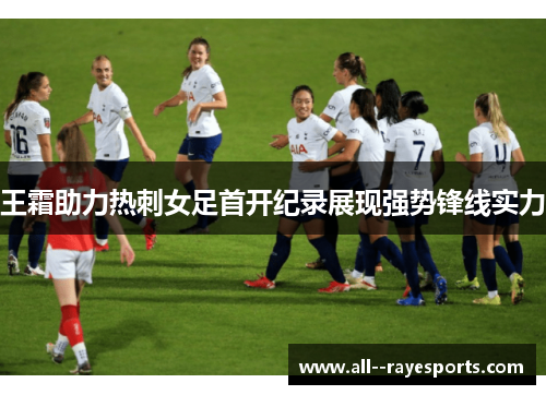 王霜助力热刺女足首开纪录展现强势锋线实力