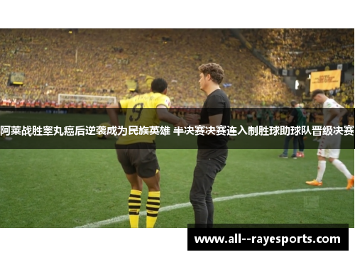 阿莱战胜睾丸癌后逆袭成为民族英雄 半决赛决赛连入制胜球助球队晋级决赛