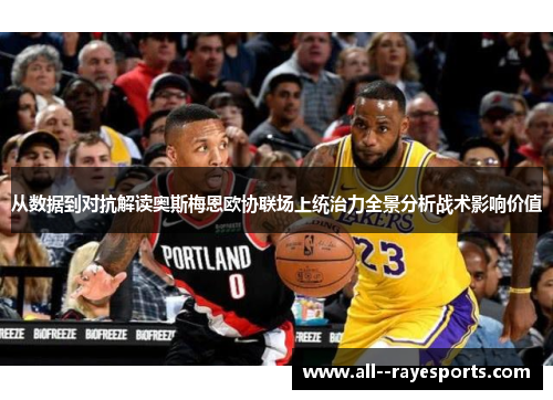 从数据到对抗解读奥斯梅恩欧协联场上统治力全景分析战术影响价值