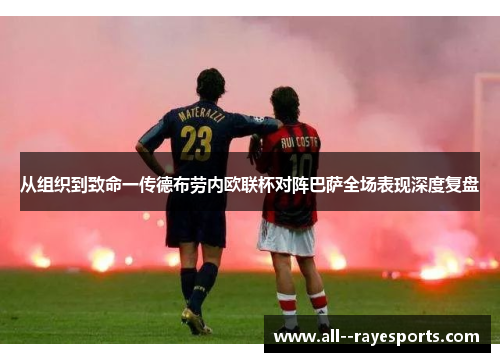 从组织到致命一传德布劳内欧联杯对阵巴萨全场表现深度复盘