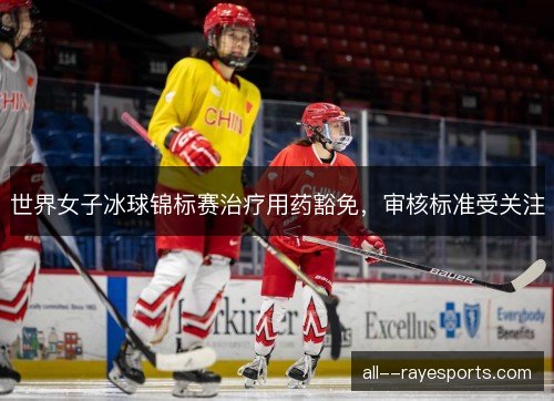 世界女子冰球锦标赛治疗用药豁免，审核标准受关注